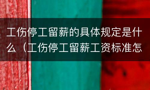 工伤停工留薪的具体规定是什么（工伤停工留薪工资标准怎么算）