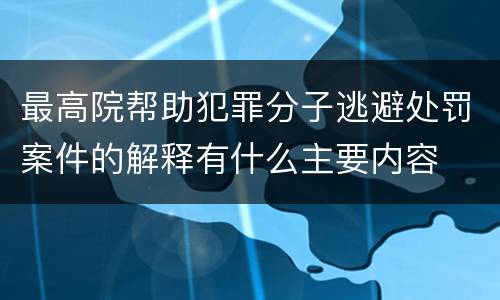 最高院帮助犯罪分子逃避处罚案件的解释有什么主要内容
