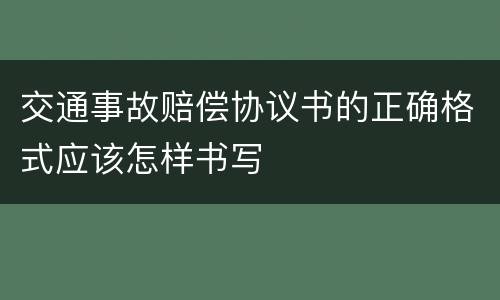 交通事故赔偿协议书的正确格式应该怎样书写