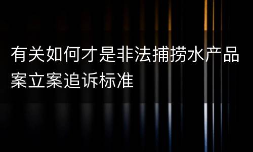 有关如何才是非法捕捞水产品案立案追诉标准