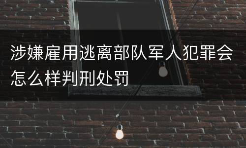 涉嫌雇用逃离部队军人犯罪会怎么样判刑处罚