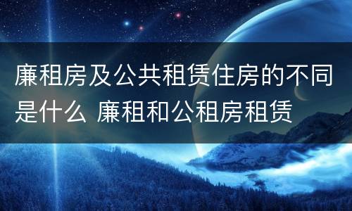 廉租房及公共租赁住房的不同是什么 廉租和公租房租赁