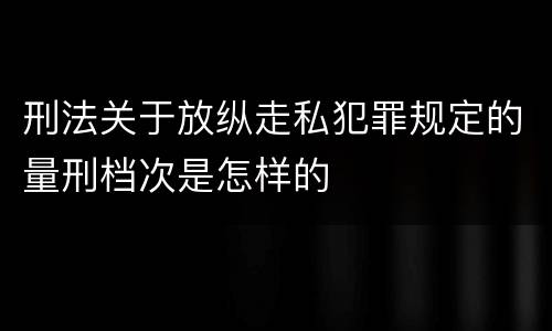 刑法关于放纵走私犯罪规定的量刑档次是怎样的