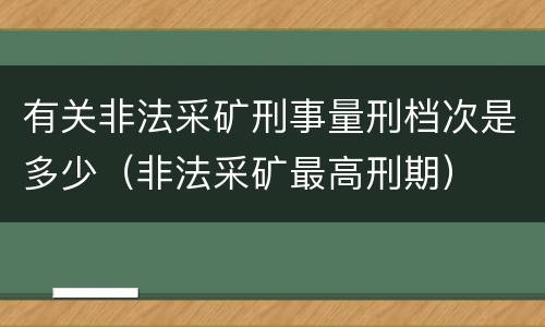 有关非法采矿刑事量刑档次是多少（非法采矿最高刑期）