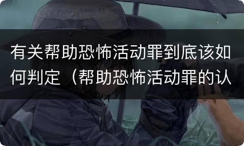 有关帮助恐怖活动罪到底该如何判定（帮助恐怖活动罪的认定）