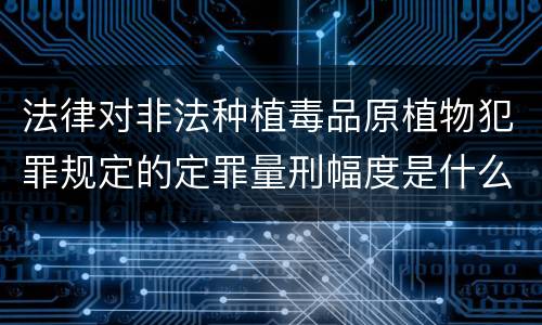 法律对非法种植毒品原植物犯罪规定的定罪量刑幅度是什么样的