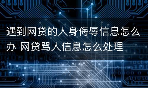 遇到网贷的人身侮辱信息怎么办 网贷骂人信息怎么处理
