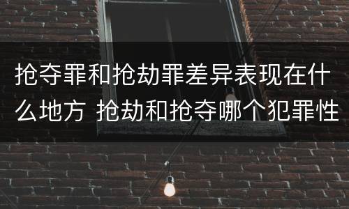 抢夺罪和抢劫罪差异表现在什么地方 抢劫和抢夺哪个犯罪性质严重