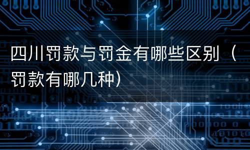 四川罚款与罚金有哪些区别（罚款有哪几种）