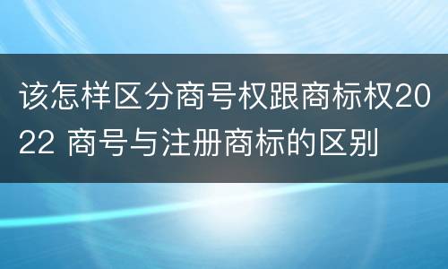 该怎样区分商号权跟商标权2022 商号与注册商标的区别
