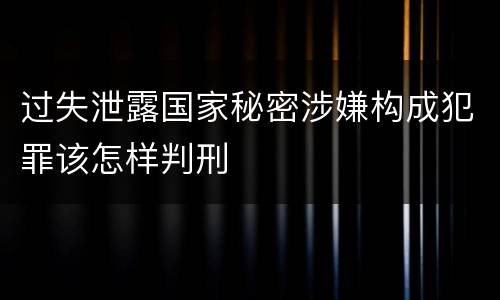 过失泄露国家秘密涉嫌构成犯罪该怎样判刑