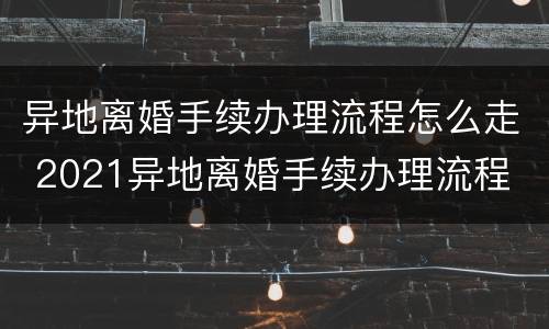 异地离婚手续办理流程怎么走 2021异地离婚手续办理流程