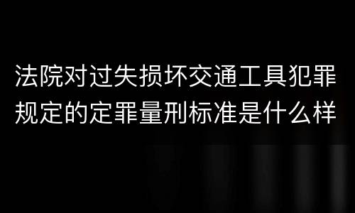 法院对过失损坏交通工具犯罪规定的定罪量刑标准是什么样的