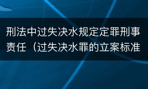 刑法中过失决水规定定罪刑事责任（过失决水罪的立案标准）