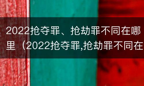 2022抢夺罪、抢劫罪不同在哪里（2022抢夺罪,抢劫罪不同在哪里判）