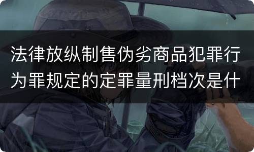 法律放纵制售伪劣商品犯罪行为罪规定的定罪量刑档次是什么