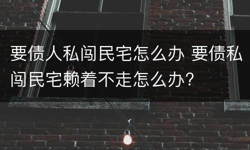 要债人私闯民宅怎么办 要债私闯民宅赖着不走怎么办?