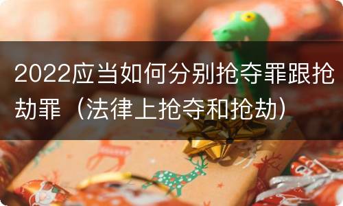 2022应当如何分别抢夺罪跟抢劫罪（法律上抢夺和抢劫）