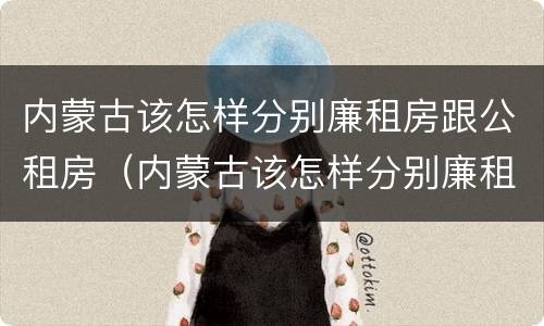 内蒙古该怎样分别廉租房跟公租房（内蒙古该怎样分别廉租房跟公租房呢）
