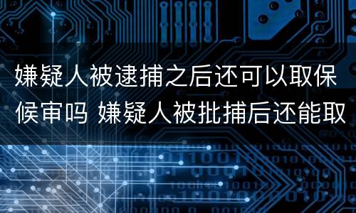 嫌疑人被逮捕之后还可以取保候审吗 嫌疑人被批捕后还能取保吗