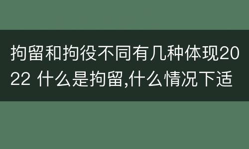 拘留和拘役不同有几种体现2022 什么是拘留,什么情况下适用拘留