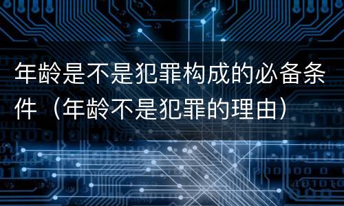 年龄是不是犯罪构成的必备条件（年龄不是犯罪的理由）