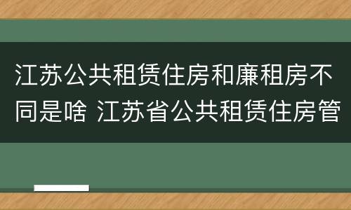 江苏公共租赁住房和廉租房不同是啥 江苏省公共租赁住房管理办法