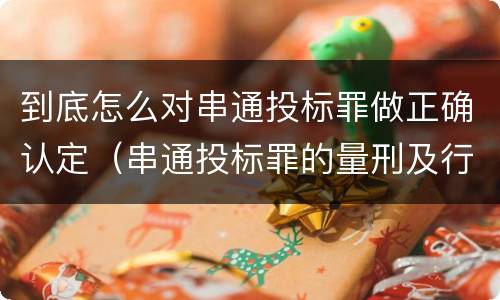 到底怎么对串通投标罪做正确认定（串通投标罪的量刑及行为表现）