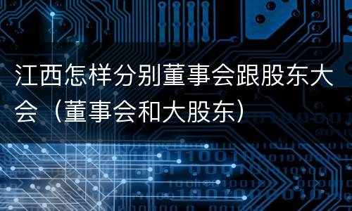 江西怎样分别董事会跟股东大会（董事会和大股东）