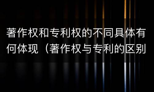 著作权和专利权的不同具体有何体现（著作权与专利的区别）