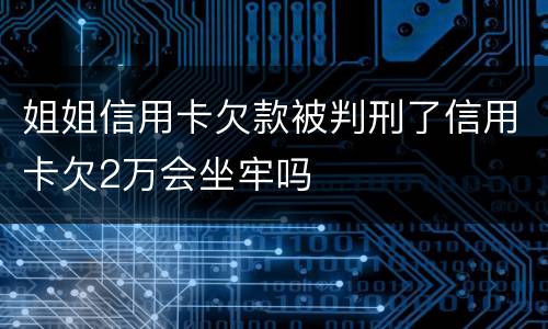 姐姐信用卡欠款被判刑了信用卡欠2万会坐牢吗