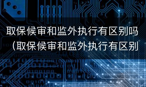 取保候审和监外执行有区别吗（取保候审和监外执行有区别吗知乎）