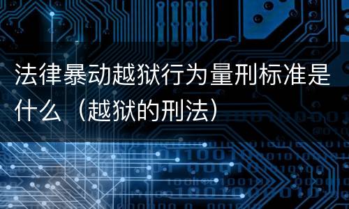 法律暴动越狱行为量刑标准是什么（越狱的刑法）