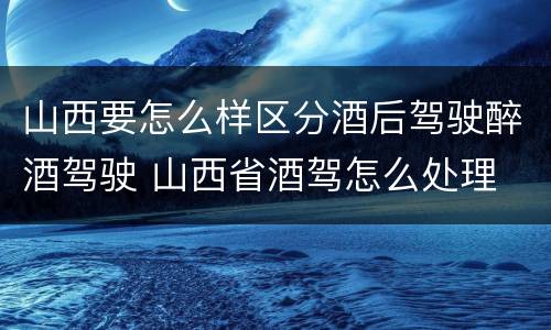 山西要怎么样区分酒后驾驶醉酒驾驶 山西省酒驾怎么处理