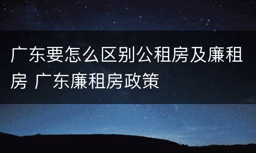 广东要怎么区别公租房及廉租房 广东廉租房政策