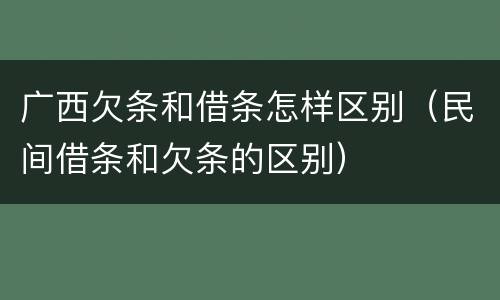 广西欠条和借条怎样区别（民间借条和欠条的区别）
