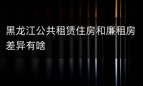 黑龙江公共租赁住房和廉租房差异有啥