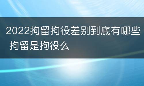2022拘留拘役差别到底有哪些 拘留是拘役么
