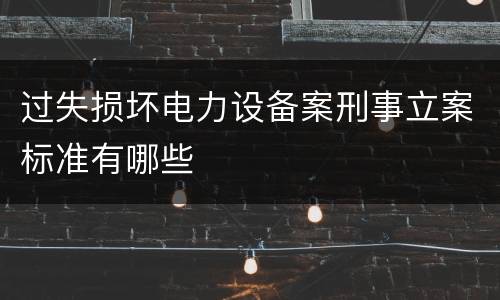 过失损坏电力设备案刑事立案标准有哪些