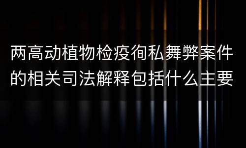 两高动植物检疫徇私舞弊案件的相关司法解释包括什么主要规定