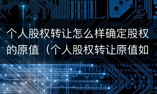 个人股权转让怎么样确定股权的原值（个人股权转让原值如何确定）
