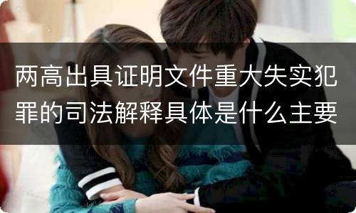 两高出具证明文件重大失实犯罪的司法解释具体是什么主要规定