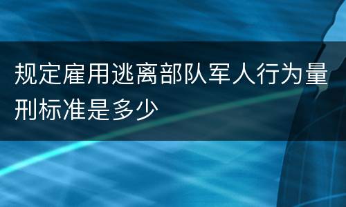 规定雇用逃离部队军人行为量刑标准是多少