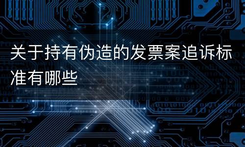 关于持有伪造的发票案追诉标准有哪些