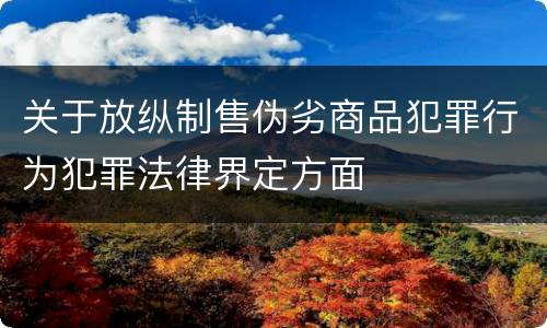 关于放纵制售伪劣商品犯罪行为犯罪法律界定方面
