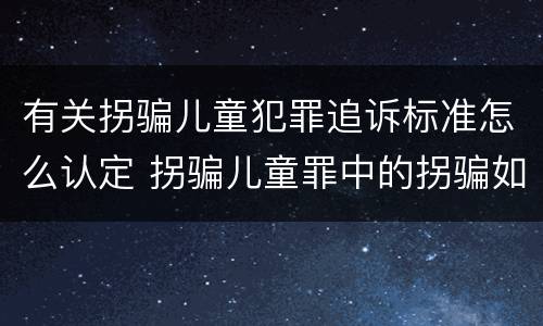 有关拐骗儿童犯罪追诉标准怎么认定 拐骗儿童罪中的拐骗如何认定
