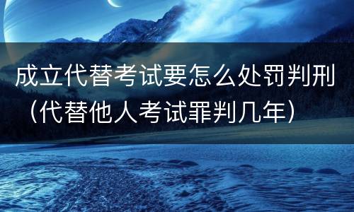 成立代替考试要怎么处罚判刑（代替他人考试罪判几年）