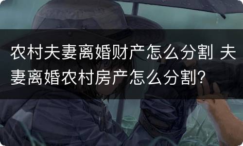 农村夫妻离婚财产怎么分割 夫妻离婚农村房产怎么分割?