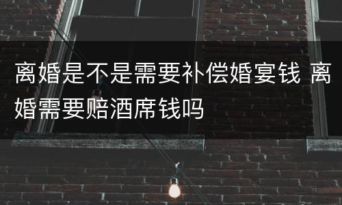 离婚是不是需要补偿婚宴钱 离婚需要赔酒席钱吗