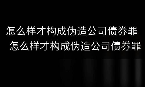 怎么样才构成伪造公司债券罪 怎么样才构成伪造公司债券罪呢